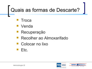 Quais as formas de Descarte?
         Troca
         Venda
         Recuperação
         Recolher ao Almoxarifado
         Colocar no lixo
         Etc.


 Metodologia 5S
 