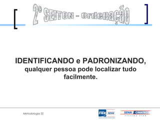 IDENTIFICANDO e PADRONIZANDO,
  qualquer pessoa pode localizar tudo
              facilmente.




 Metodologia 5S
 