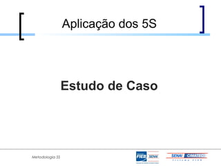 Aplicação dos 5S




                 Estudo de Caso




Metodologia 5S
 