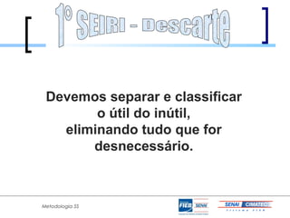 Devemos separar e classificar
        o útil do inútil,
   eliminando tudo que for
       desnecessário.



Metodologia 5S
 