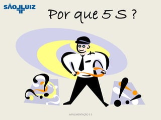 Por que 5 S ?




  IMPLEMENTAÇÃO 5 S
 