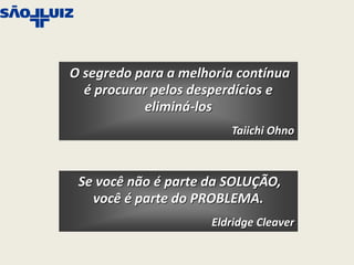 O segredo para a melhoria contínua
  é procurar pelos desperdícios e
            eliminá-los
                         Taiichi Ohno



 Se você não é parte da SOLUÇÃO,
   você é parte do PROBLEMA.
                     Eldridge Cleaver
 