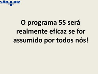 O programa 5S será
 realmente eficaz se for
assumido por todos nós!
 