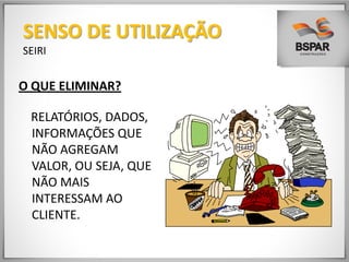 O QUE ELIMINAR?
RELATÓRIOS, DADOS,
INFORMAÇÕES QUE
NÃO AGREGAM
VALOR, OU SEJA, QUE
NÃO MAIS
INTERESSAM AO
CLIENTE.
SENSO DE UTILIZAÇÃO
SEIRI
 