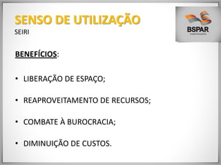 BENEFÍCIOS:
• LIBERAÇÃO DE ESPAÇO;
• REAPROVEITAMENTO DE RECURSOS;
• COMBATE À BUROCRACIA;
• DIMINUIÇÃO DE CUSTOS.
SENSO DE UTILIZAÇÃO
SEIRI
 