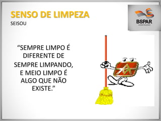 “SEMPRE LIMPO É
DIFERENTE DE
SEMPRE LIMPANDO,
E MEIO LIMPO É
ALGO QUE NÃO
EXISTE.”
SENSO DE LIMPEZA
SEISOU
 