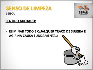 SENTIDO ADOTADO:
• ELIMINAR TODO E QUALQUER TRAÇO DE SUJEIRA E
AGIR NA CAUSA FUNDAMENTAL;
SENSO DE LIMPEZA
SEISOU
 