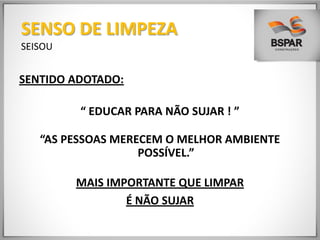SENTIDO ADOTADO:
“ EDUCAR PARA NÃO SUJAR ! ”
“AS PESSOAS MERECEM O MELHOR AMBIENTE
POSSÍVEL.”
MAIS IMPORTANTE QUE LIMPAR
É NÃO SUJAR
SENSO DE LIMPEZA
SEISOU
 