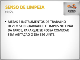 • MESAS E INSTRUMENTOS DE TRABALHO
DEVEM SER GUARDADOS E LIMPOS NO FINAL
DA TARDE, PARA QUE SE POSSA COMEÇAR
SEM AGITAÇÃO O DIA SEGUINTE.
SENSO DE LIMPEZA
SEISOU
 