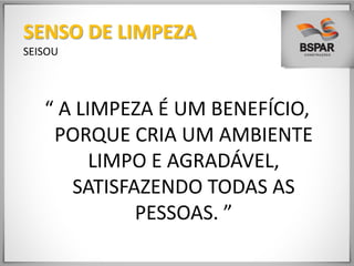 “ A LIMPEZA É UM BENEFÍCIO,
PORQUE CRIA UM AMBIENTE
LIMPO E AGRADÁVEL,
SATISFAZENDO TODAS AS
PESSOAS. ”
SENSO DE LIMPEZA
SEISOU
 