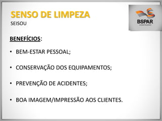 BENEFÍCIOS:
• BEM-ESTAR PESSOAL;
• CONSERVAÇÃO DOS EQUIPAMENTOS;
• PREVENÇÃO DE ACIDENTES;
• BOA IMAGEM/IMPRESSÃO AOS CLIENTES.
SENSO DE LIMPEZA
SEISOU
 