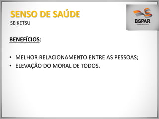 BENEFÍCIOS:
• MELHOR RELACIONAMENTO ENTRE AS PESSOAS;
• ELEVAÇÃO DO MORAL DE TODOS.
SENSO DE SAÚDE
SEIKETSU
 