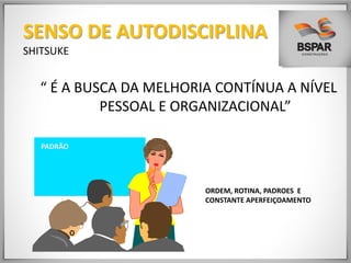 “ É A BUSCA DA MELHORIA CONTÍNUA A NÍVEL
PESSOAL E ORGANIZACIONAL”
PADRÃO
ORDEM, ROTINA, PADROES E
CONSTANTE APERFEIÇOAMENTO
SENSO DE AUTODISCIPLINA
SHITSUKE
 