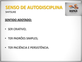 SENTIDO ADOTADO:
• SER CRIATIVO;
• TER PADRÕES SIMPLES;
• TER PACIÊNCIA E PERSISTÊNCIA.
SENSO DE AUTODISCIPLINA
SHITSUKE
 