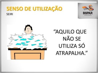 “AQUILO QUE
NÃO SE
UTILIZA SÓ
ATRAPALHA.”
SENSO DE UTILIZAÇÃO
SEIRI
 