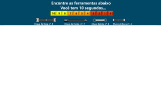 dinâmica Encontre as ferramentas abaixo
Você tem 10 segundos...
Chave de Boca nº. 9 Chave de Fenda nº. 7 Chave Estrela nº. 6 Chave de Boca nº. 4
10 9 8 7 6 5 4 3 2 1 0
 