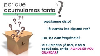 por que
acumulamos tanto
precisamos disso?
já usamos isso alguma vez?
uso isso com frequência?
se eu preciso, já usei, e sei a
frequência, então, AONDE EU VOU
GUARDAR?
 