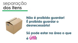 separação
dos itens
Não é proibido guardar!
É proibido guardar o
desnecessário!
Só pode estar na área o que
é útil!
 
