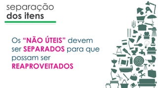 separação
dos itens
Os “NÃO ÚTEIS” devem
ser SEPARADOS para que
possam ser
REAPROVEITADOS
 