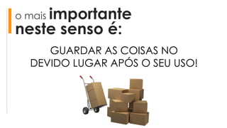 o mais importante
neste senso é:
GUARDAR AS COISAS NO
DEVIDO LUGAR APÓS O SEU USO!
 