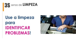 senso de LIMPEZA3S
Use a limpeza
para
IDENTIFICAR
PROBLEMAS!
 