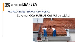senso de LIMPEZA3S
Devemos COMBATER AS CAUSAS da sujeira!
PRA NÃO TER QUE LIMPAR TODA HORA...
 