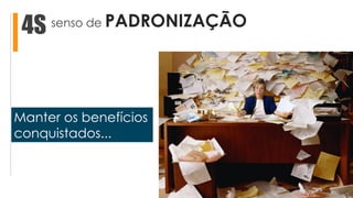 senso de PADRONIZAÇÃO4S
Manter os benefícios
conquistados...
 