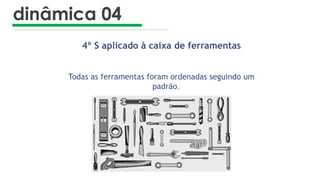 dinâmica 04
4º S aplicado à caixa de ferramentas
Todas as ferramentas foram ordenadas seguindo um
padrão.
 