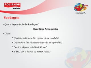 Sondagem
• Qual a importância da Sondagem?
                               Identificar X Despertar
• Dicas:
           • Quais benefícios o Sr. espera deste produto?
           • O que mais lhe chamou a atenção no aparelho?
           • Pratica alguma atividade física?
           • A Sra. tem o hábito de tomar sucos?
 