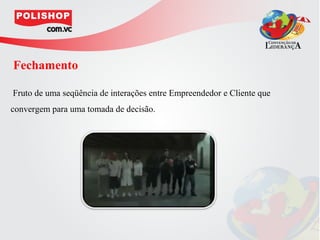 Fechamento

Fruto de uma seqüência de interações entre Empreendedor e Cliente que
convergem para uma tomada de decisão.
 
