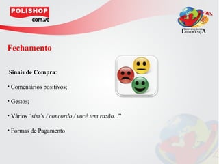Fechamento

Sinais de Compra:

• Comentários positivos;

• Gestos;

• Vários “sim´s / concordo / você tem razão...”

• Formas de Pagamento
 