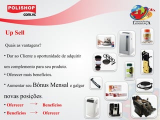 Up Sell
Quais as vantagens?

• Dar ao Cliente a oportunidade de adquirir

um complemento para seu produto.
• Oferecer mais benefícios.

• Aumentar seu Bônus     Mensal e galgar
novas posições.
• Oferecer            Benefícios
• Benefícios          Oferecer
 