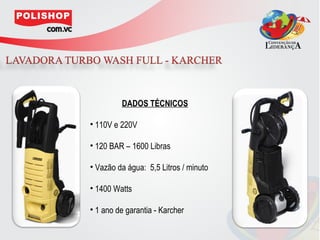 DADOS TÉCNICOS

• 110V e 220V

• 120 BAR – 1600 Libras

• Vazão da água: 5,5 Litros / minuto

• 1400 Watts

• 1 ano de garantia - Karcher
 