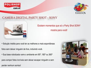 Existem momentos que só o Party Shot SONY
                                                         mostra para você!




• Solução inédita para você ter as melhores e mais espontâneas

fotos sem deixar ninguém de fora, incluindo você.

• Sua base robotizada varre o ambiente em 90º, 180º ou 360º

para compor fotos incríveis sem deixar escapar ninguém e sem

perder nenhum sorriso!
 