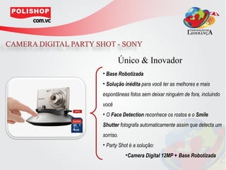 Único & Inovador
• Base Robotizada
• Solução inédita para você ter as melhores e mais
espontâneas fotos sem deixar ninguém de fora, incluindo
você
• O Face Detection reconhece os rostos e o Smile
Shutter fotografa automaticamente assim que detecta um
sorriso.
• Party Shot é a solução:
           •Camera Digital 12MP + Base Robotizada
 