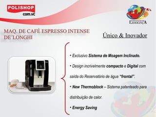 Único & Inovador


• Exclusivo Sistema de Moagem Inclinado.

• Design incrivelmente compacto e Digital com

saída do Reservatório de água “frontal”.

• New Thermoblock – Sistema patenteado para

distribuição de calor.

• Energy Saving
 