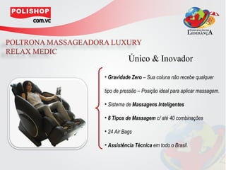 Único & Inovador
• Gravidade Zero – Sua coluna não recebe qualquer

tipo de pressão – Posição ideal para aplicar massagem.

• Sistema de Massagens Inteligentes

• 8 Tipos de Massagem c/ até 40 combinações

• 24 Air Bags

• Assistência Técnica em todo o Brasil.
 