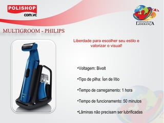 Liberdade para escolher seu estilo e
         valorizar o visual!




  •Voltagem: Bivolt

  •Tipo de pilha: Íon de lítio

  •Tempo de carregamento: 1 hora

  •Tempo de funcionamento: 50 minutos

  •Lâminas não precisam ser lubrificadas
 