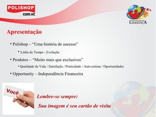 Apresentação
 • Polishop – “Uma história de sucesso”
     • Linha do Tempo - Evolução
 • Produtos – “Muito mais que exclusivos”
     • Qualidade de Vida / Satisfação / Praticidade / Auto-estima / Oportunidades

 • Opportunity – Independência Financeira




                  Lembre-se sempre:
                   Sua imagem é seu cartão de visita
 