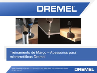 Strictly confidential | PT-RT/MKT-LA | 10/17/2014 | © 2014 Robert Bosch Tool Corporation and affiliates.
All rights reserved.
Acessórios para microrretíficas Dremel
Treinamento de Março – Acessórios para
microrretíficas Dremel
 