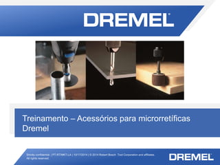 Strictly confidential | PT-RT/MKT-LA | 10/17/2014 | © 2014 Robert Bosch Tool Corporation and affiliates.
All rights reserved.
Acessórios para microrretíficas Dremel
Treinamento – Acessórios para microrretíficas
Dremel
 