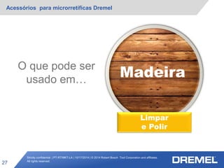 Strictly confidential | PT-RT/MKT-LA | 10/17/2014 | © 2014 Robert Bosch Tool Corporation and affiliates.
All rights reserved.
Acessórios para microrretíficas Dremel
27
Madeira
O que pode ser
usado em…
Limpar
e Polir
 