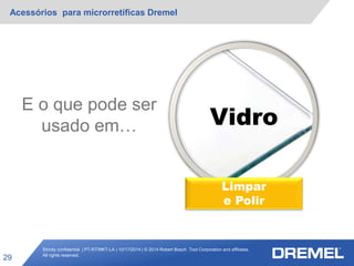 Strictly confidential | PT-RT/MKT-LA | 10/17/2014 | © 2014 Robert Bosch Tool Corporation and affiliates.
All rights reserved.
Acessórios para microrretíficas Dremel
29
Vidro
Limpar
e Polir
E o que pode ser
usado em…
 