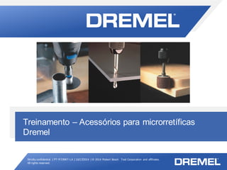 Strictly confidential | PT-RT/MKT-LA | 10/17/2014 | © 2014 Robert Bosch Tool Corporation and affiliates.
All rights reserved.
Acessórios para microrretíficas Dremel
Treinamento – Acessórios para microrretíficas
Dremel
 