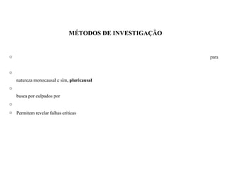 MÉTODOS DE INVESTIGAÇÃO
o para
o
natureza monocausal e sim, pluricausal
o
busca por culpados por
o
o Permitem revelar falhas críticas
 