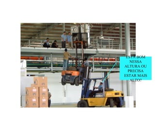 ESTÁ BOM
NESSA
ALTURA OU
PRECISA
ESTAR MAIS
ALTO?
 