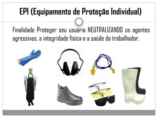 EPI (Equipamento de Proteção Individual)
Finalidade Proteger seu usuário NEUTRALIZANDO os agentes
agressivos, a integridade física e a saúde do trabalhador.
 