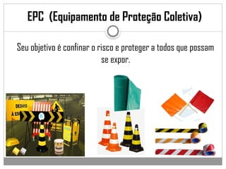 EPC (Equipamento de Proteção Coletiva)
Seu objetivo é confinar o risco e proteger a todos que possam
se expor.
 