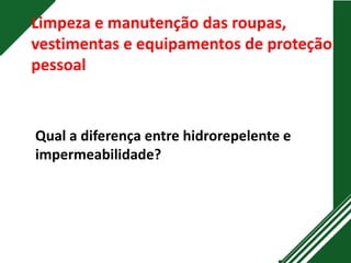 Limpeza e manutenção das roupas,
vestimentas e equipamentos de proteção
pessoal
Qual a diferença entre hidrorepelente e
impermeabilidade?
 