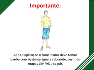 Importante:
Após a aplicação o trabalhador deve tomar
banho com bastante água e sabonete, vestindo
roupas LIMPAS a seguir.
 
